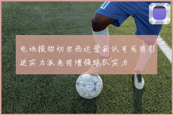 电讯报称切尔西运营获认可或将引进实力派老将增强球队实力