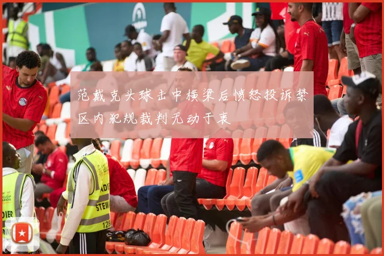 范戴克头球击中横梁后愤怒投诉禁区内犯规裁判无动于衷