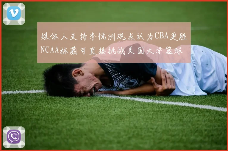 媒体人支持李悦洲观点认为CBA更胜NCAA林葳可直接挑战美国大学篮球