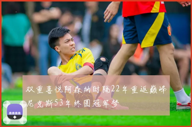 双重喜悦阿森纳时隔22年重返巅峰尼克斯53年终圆冠军梦