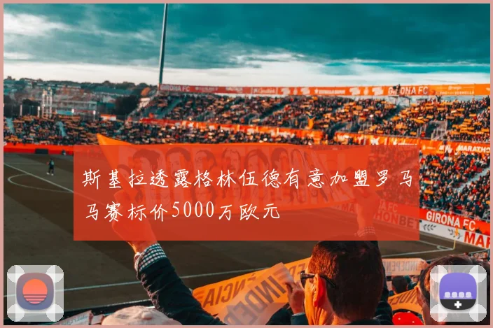 斯基拉透露格林伍德有意加盟罗马马赛标价5000万欧元
