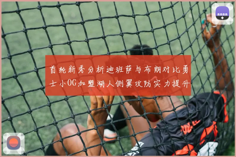首轮新秀分析迪班萨与布朗对比勇士小OG加盟湖人侧翼攻防实力提升