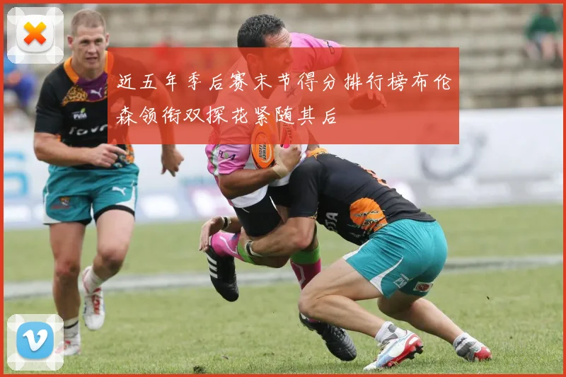 近五年季后赛末节得分排行榜布伦森领衔双探花紧随其后