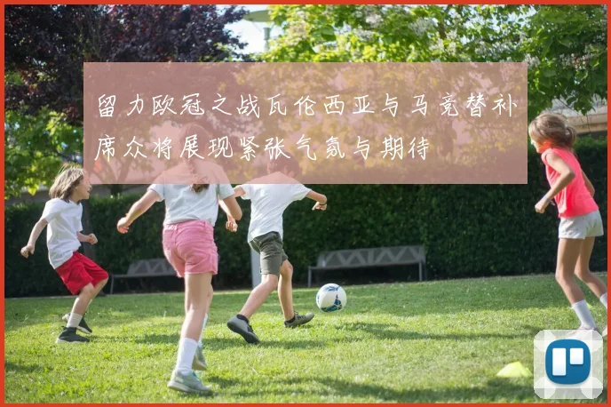 留力欧冠之战瓦伦西亚与马竞替补席众将展现紧张气氛与期待