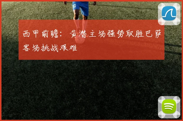 西甲前瞻：黄潜主场强势取胜巴萨客场挑战艰难