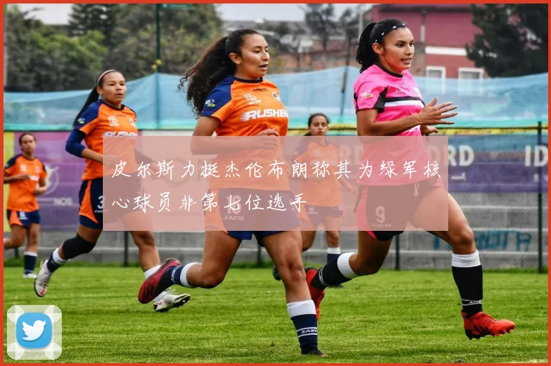 皮尔斯力挺杰伦布朗称其为绿军核心球员非第七位选手