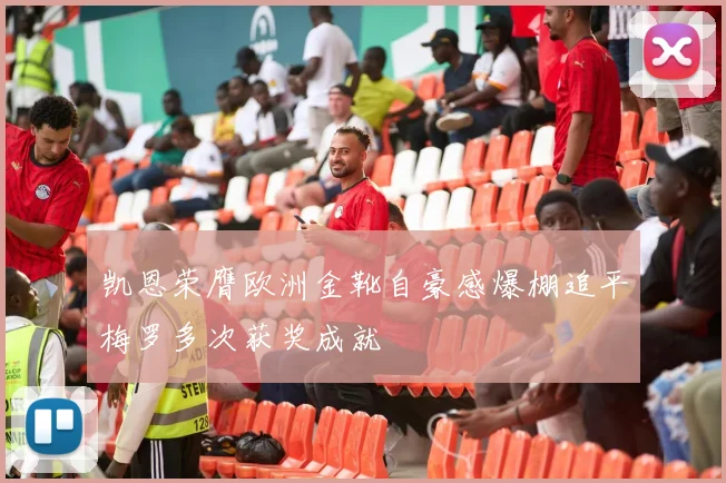凯恩荣膺欧洲金靴自豪感爆棚追平梅罗多次获奖成就