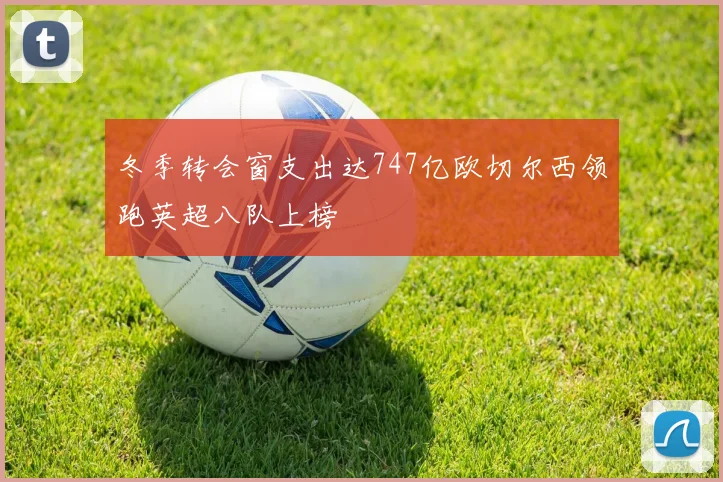 冬季转会窗支出达747亿欧切尔西领跑英超八队上榜