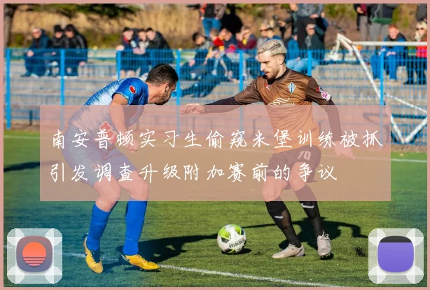 南安普顿实习生偷窥米堡训练被抓引发调查升级附加赛前的争议